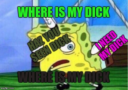 Mocking Spongebob | WHERE IS MY DICK; HAZ YOU SEEN DICK; I NEED MY DICK; WHERE IS MY DICK | image tagged in memes,mocking spongebob | made w/ Imgflip meme maker