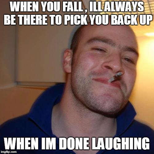 Good Guy Greg Meme | WHEN YOU FALL , ILL ALWAYS BE THERE TO PICK YOU BACK UP; WHEN IM DONE LAUGHING | image tagged in memes,good guy greg | made w/ Imgflip meme maker
