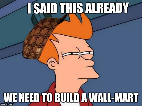 Futurama Fry | I SAID THIS ALREADY; WE NEED TO BUILD A WALL-MART | image tagged in memes,futurama fry,scumbag | made w/ Imgflip meme maker