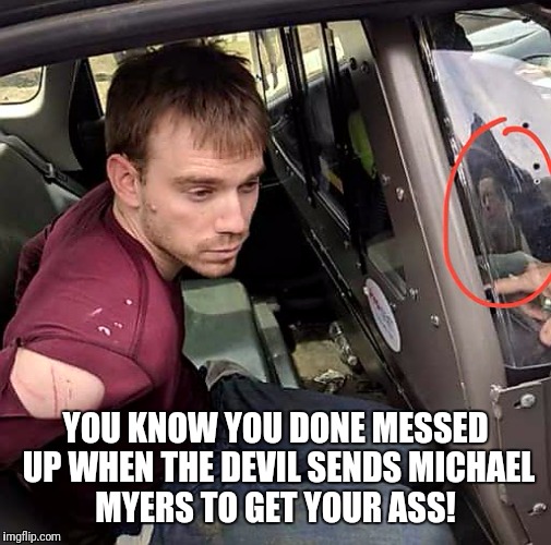 The Devil Has A Sense Of Humor | YOU KNOW YOU DONE MESSED UP WHEN THE DEVIL SENDS MICHAEL MYERS TO GET YOUR ASS! | image tagged in funny,arrested,michael myers,busted,devil,tennessee | made w/ Imgflip meme maker