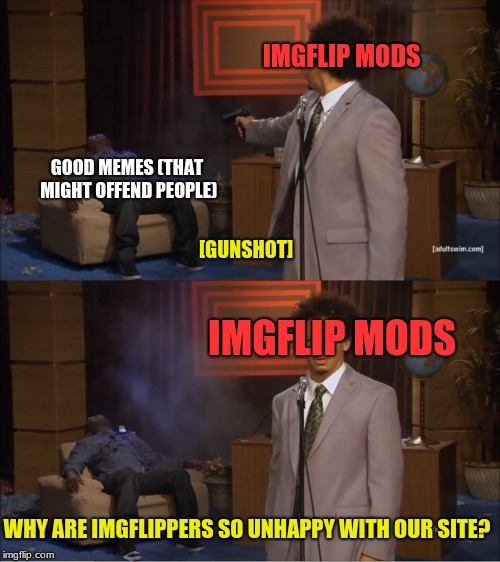 Who killed Imgflip? | IMGFLIP MODS; GOOD MEMES (THAT MIGHT OFFEND PEOPLE); [GUNSHOT]; IMGFLIP MODS; WHY ARE IMGFLIPPERS SO UNHAPPY WITH OUR SITE? | image tagged in who killed hannibal,memes,funny,imgflip,imgflip mods | made w/ Imgflip meme maker