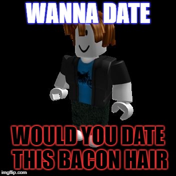 ROBLOX Meme | WANNA DATE; WOULD YOU DATE THIS BACON HAIR | image tagged in roblox meme | made w/ Imgflip meme maker