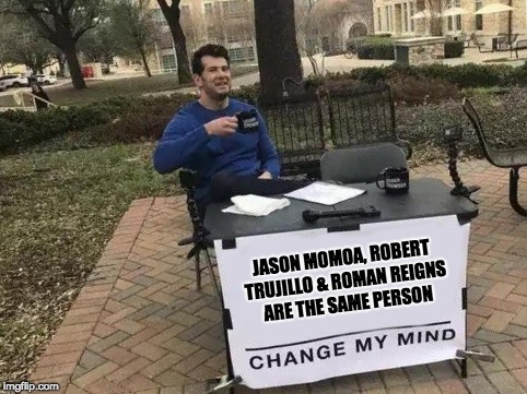 Change My Mind Meme | JASON MOMOA, ROBERT TRUJILLO & ROMAN REIGNS ARE THE SAME PERSON | image tagged in change my mind | made w/ Imgflip meme maker