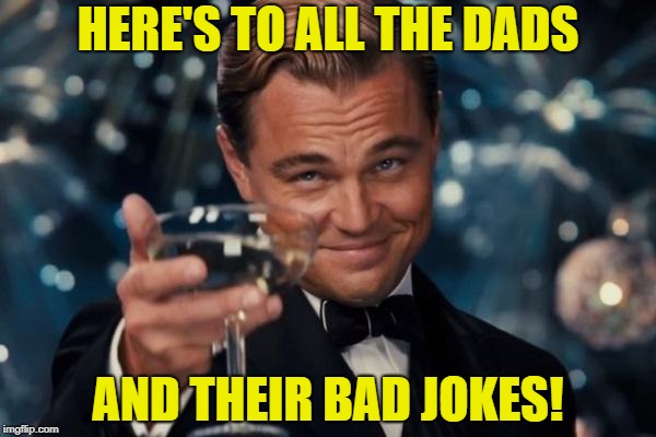 Leonardo Dicaprio Cheers Meme | HERE'S TO ALL THE DADS AND THEIR BAD JOKES! | image tagged in memes,leonardo dicaprio cheers | made w/ Imgflip meme maker