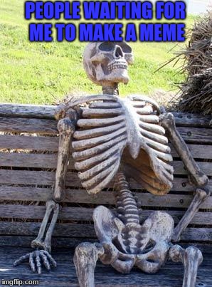 Waiting Skeleton Meme | PEOPLE WAITING FOR ME TO MAKE A MEME | image tagged in memes,waiting skeleton | made w/ Imgflip meme maker