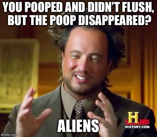 Old meme in my archive part 3: The Reckoning | YOU POOPED AND DIDN’T FLUSH, BUT THE POOP DISAPPEARED? ALIENS | image tagged in memes,ancient aliens | made w/ Imgflip meme maker