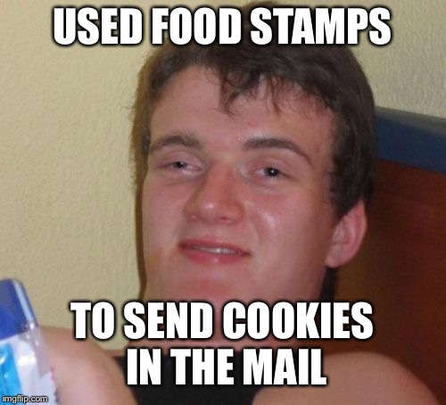 10 Guy Meme | USED FOOD STAMPS; TO SEND COOKIES IN THE MAIL | image tagged in memes,10 guy | made w/ Imgflip meme maker
