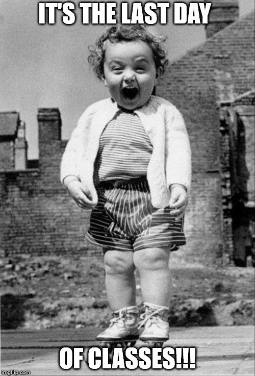 excited baby | IT'S THE LAST DAY; OF CLASSES!!! | image tagged in excited baby | made w/ Imgflip meme maker