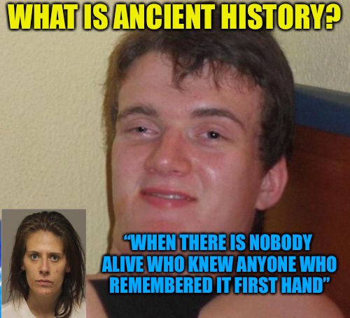 Ancient History | WHAT IS ANCIENT HISTORY? “WHEN THERE IS NOBODY ALIVE WHO KNEW ANYONE WHO REMEMBERED IT FIRST HAND” | image tagged in memes,10 guy,history,history channel,drugs,burnout | made w/ Imgflip meme maker