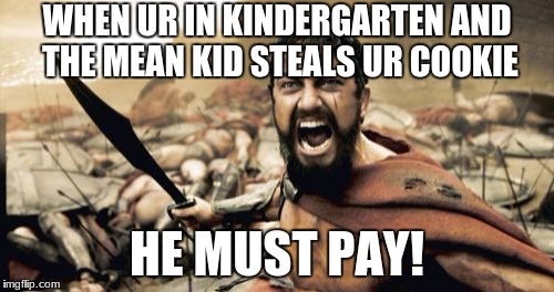 Sparta Leonidas Meme | WHEN UR IN KINDERGARTEN AND THE MEAN KID STEALS UR COOKIE; HE MUST PAY! | image tagged in memes,sparta leonidas | made w/ Imgflip meme maker