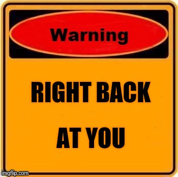 RIGHT BACK AT YOU | image tagged in troll warning | made w/ Imgflip meme maker