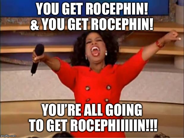 Oprah You Get A | YOU GET ROCEPHIN! & YOU GET ROCEPHIN! YOU’RE ALL GOING TO GET ROCEPHIIIIIN!!! | image tagged in memes,oprah you get a | made w/ Imgflip meme maker