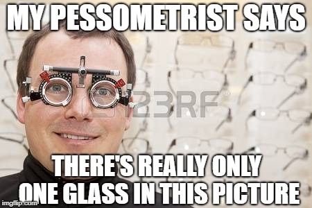 MY PESSOMETRIST SAYS THERE'S REALLY ONLY ONE GLASS IN THIS PICTURE | made w/ Imgflip meme maker