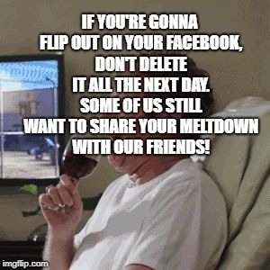 Sorry...Meltdown | IF YOU'RE GONNA FLIP OUT ON YOUR FACEBOOK, DON'T DELETE IT ALL THE NEXT DAY. SOME OF US STILL WANT TO SHARE YOUR MELTDOWN WITH OUR FRIENDS! | image tagged in sorrymeltdown,funny,funny memes,memes | made w/ Imgflip meme maker