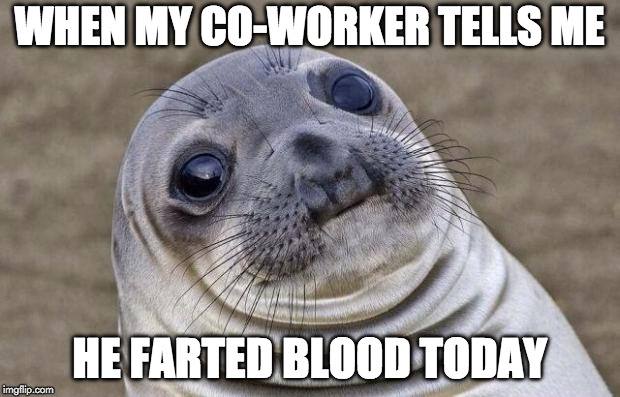 True story. | WHEN MY CO-WORKER TELLS ME; HE FARTED BLOOD TODAY | image tagged in memes,awkward moment sealion,true story,fart,blooded,coworkers | made w/ Imgflip meme maker