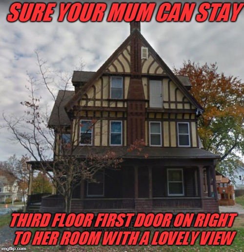 mum in law | SURE YOUR MUM CAN STAY; THIRD FLOOR FIRST DOOR ON RIGHT TO HER ROOM WITH A LOVELY VIEW | image tagged in first world problems | made w/ Imgflip meme maker