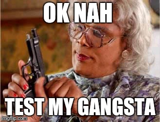  Madea One mo Time | OK NAH; TEST MY GANGSTA | image tagged in madea one mo time | made w/ Imgflip meme maker