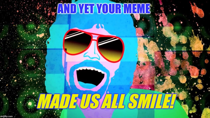 AND YET YOUR MEME MADE US ALL SMILE! | made w/ Imgflip meme maker