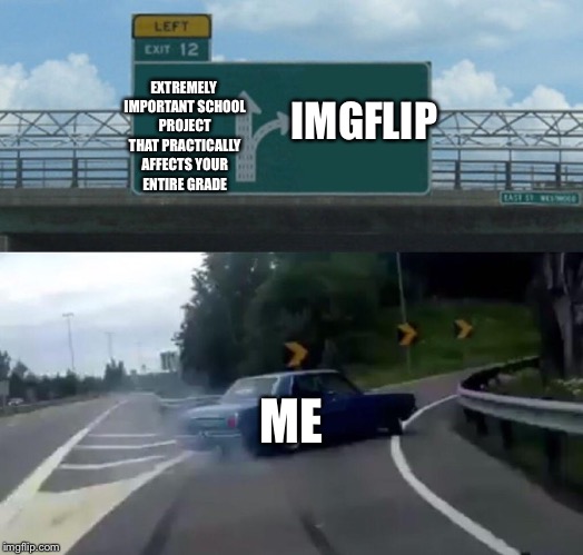 This is an accurate representation of what I did yesterday afternoon | IMGFLIP; EXTREMELY IMPORTANT SCHOOL PROJECT THAT PRACTICALLY AFFECTS YOUR ENTIRE GRADE; ME | image tagged in memes,left exit 12 off ramp,school,imgflip,procrastination,funny | made w/ Imgflip meme maker
