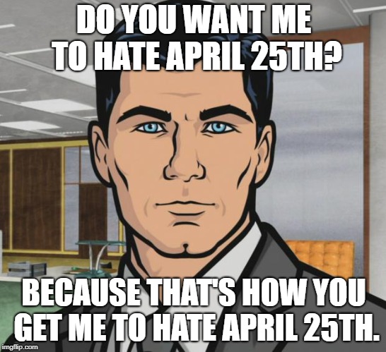 Archer Meme | DO YOU WANT ME TO HATE APRIL 25TH? BECAUSE THAT'S HOW YOU GET ME TO HATE APRIL 25TH. | image tagged in memes,archer | made w/ Imgflip meme maker