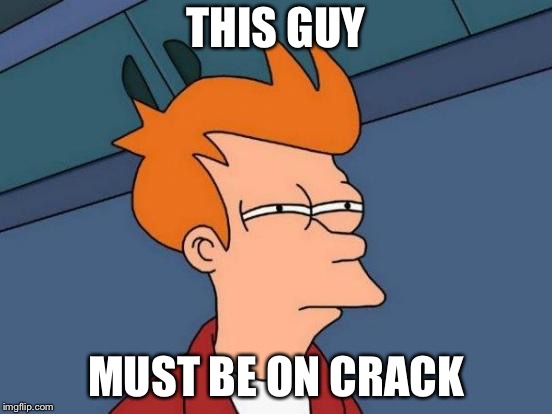 Futurama Fry Meme | THIS GUY MUST BE ON CRACK | image tagged in memes,futurama fry | made w/ Imgflip meme maker
