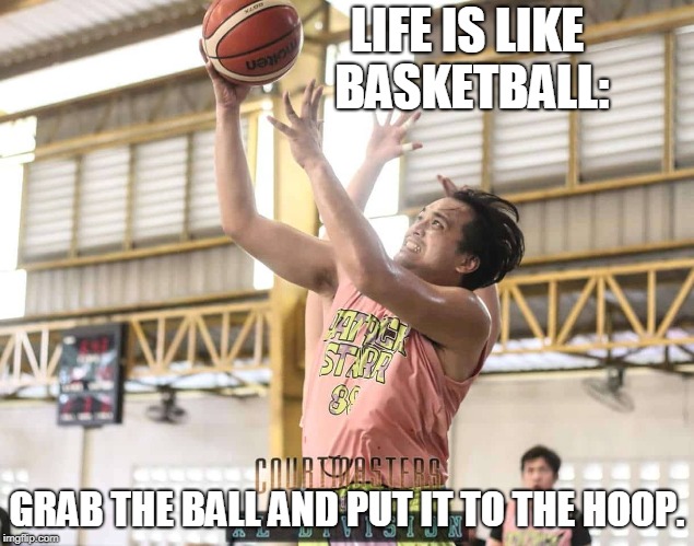 LIFE IS LIKE BASKETBALL:; GRAB THE BALL AND PUT IT TO THE HOOP. | made w/ Imgflip meme maker