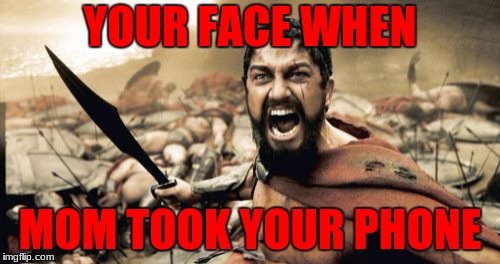 Sparta Leonidas Meme | YOUR FACE WHEN; MOM TOOK YOUR PHONE | image tagged in memes,sparta leonidas | made w/ Imgflip meme maker