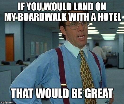 That Would Be Great Meme | IF YOU WOULD LAND ON MY BOARDWALK WITH A HOTEL THAT WOULD BE GREAT | image tagged in memes,that would be great | made w/ Imgflip meme maker