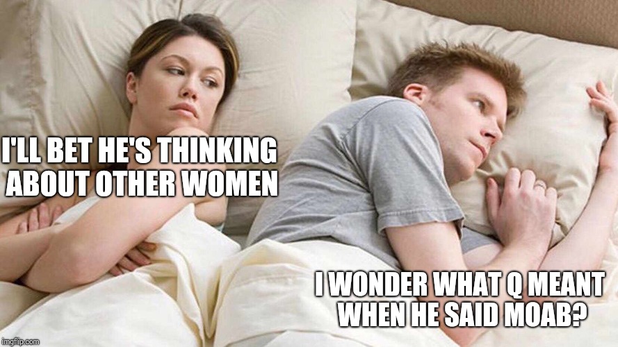 I Bet He's Thinking About Other Women | I'LL BET HE'S THINKING ABOUT OTHER WOMEN; I WONDER WHAT Q MEANT WHEN HE SAID MOAB? | image tagged in i bet he's thinking about other women | made w/ Imgflip meme maker