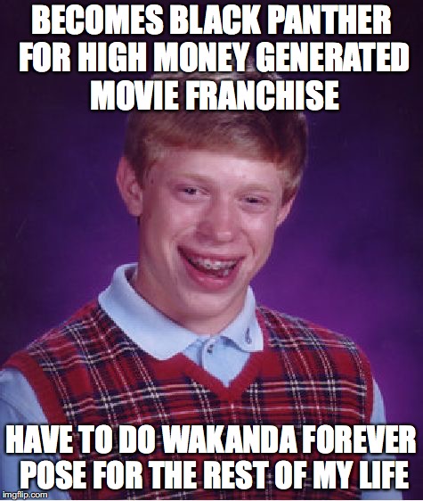 Bad Luck Brian Meme | BECOMES BLACK PANTHER FOR HIGH MONEY GENERATED MOVIE FRANCHISE; HAVE TO DO WAKANDA FOREVER POSE FOR THE REST OF MY LIFE | image tagged in memes,bad luck brian | made w/ Imgflip meme maker