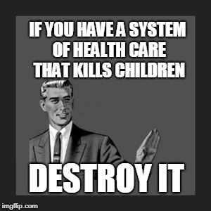 Paying the Heavy Price of Socialized Health Care | IF YOU HAVE A SYSTEM OF HEALTH CARE THAT KILLS CHILDREN; DESTROY IT | image tagged in memes,kill yourself guy | made w/ Imgflip meme maker