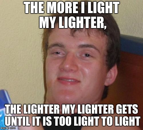 10 Guy Meme | THE MORE I LIGHT MY LIGHTER, THE LIGHTER MY LIGHTER GETS UNTIL IT IS TOO LIGHT TO LIGHT | image tagged in memes,10 guy | made w/ Imgflip meme maker