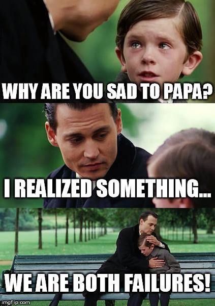 Finding Neverland | WHY ARE YOU SAD TO PAPA? I REALIZED SOMETHING... WE ARE BOTH FAILURES! | image tagged in memes,finding neverland | made w/ Imgflip meme maker