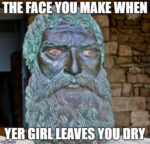 THE FACE YOU MAKE WHEN; YER GIRL LEAVES YOU DRY | image tagged in when your girl leaves you dry | made w/ Imgflip meme maker