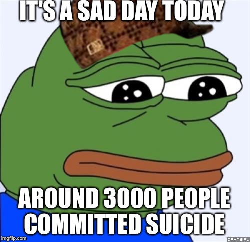 sad frog | IT'S A SAD DAY TODAY; AROUND 3000 PEOPLE COMMITTED SUICIDE | image tagged in sad frog,scumbag | made w/ Imgflip meme maker
