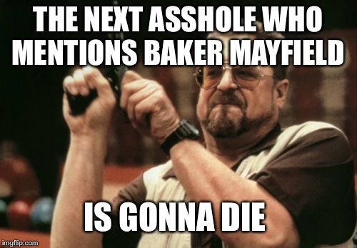 Am I The Only One Around Here | THE NEXT ASSHOLE WHO MENTIONS BAKER MAYFIELD; IS GONNA DIE | image tagged in memes,am i the only one around here | made w/ Imgflip meme maker