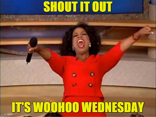 Oprah You Get A Meme | SHOUT IT OUT; IT'S WOOHOO WEDNESDAY | image tagged in memes,oprah you get a | made w/ Imgflip meme maker