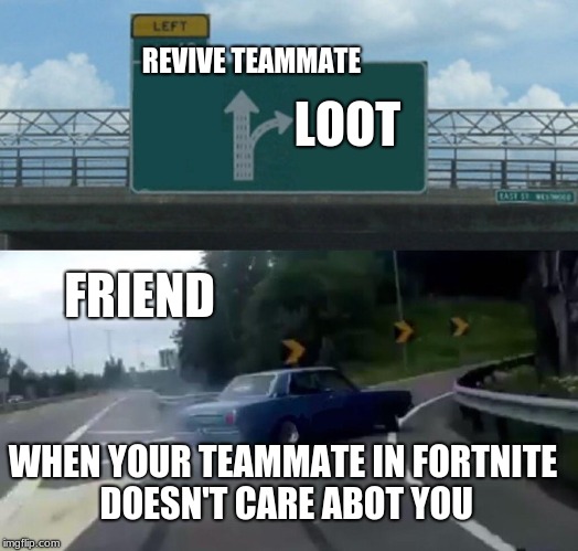 Everytime in fortnite. | REVIVE
TEAMMATE; LOOT; FRIEND; WHEN YOUR TEAMMATE IN FORTNITE DOESN'T CARE ABOT YOU | image tagged in memes,left exit 12 off ramp | made w/ Imgflip meme maker