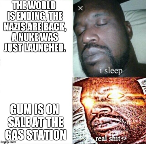 Sleeping Shaq | THE WORLD IS ENDING, THE NAZIS ARE BACK, A NUKE WAS JUST LAUNCHED. GUM IS ON SALE AT THE GAS STATION | image tagged in memes,sleeping shaq | made w/ Imgflip meme maker