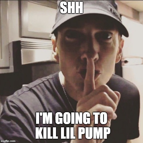SHH; I'M GOING TO KILL LIL PUMP | image tagged in eminem | made w/ Imgflip meme maker