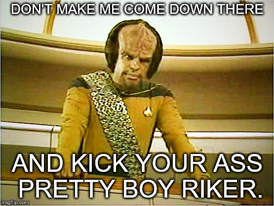 Worf | DON'T MAKE ME COME DOWN THERE; AND KICK YOUR ASS PRETTY BOY RIKER. | image tagged in worf | made w/ Imgflip meme maker