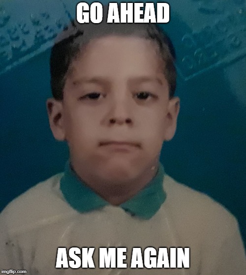 Ask me again | GO AHEAD; ASK ME AGAIN | image tagged in neutral face | made w/ Imgflip meme maker