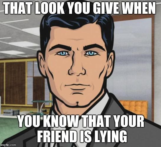 Archer | THAT LOOK YOU GIVE WHEN; YOU KNOW THAT YOUR FRIEND IS LYING | image tagged in memes,archer | made w/ Imgflip meme maker