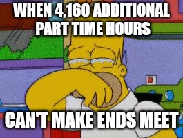 Homer Simpson Crying | WHEN 4,160 ADDITIONAL PART TIME HOURS; CAN'T MAKE ENDS MEET | image tagged in homer simpson crying | made w/ Imgflip meme maker