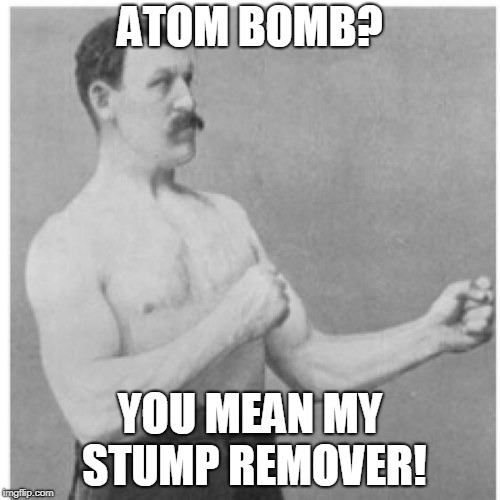 Highly effective and very manly! | ATOM BOMB? YOU MEAN MY STUMP REMOVER! | image tagged in memes,overly manly man,funny | made w/ Imgflip meme maker