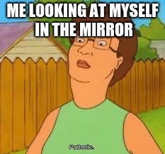 ME LOOKING AT MYSELF IN THE MIRROR | image tagged in pathetic | made w/ Imgflip meme maker