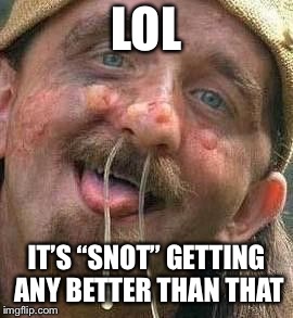 LOL IT’S “SNOT” GETTING ANY BETTER THAN THAT | made w/ Imgflip meme maker
