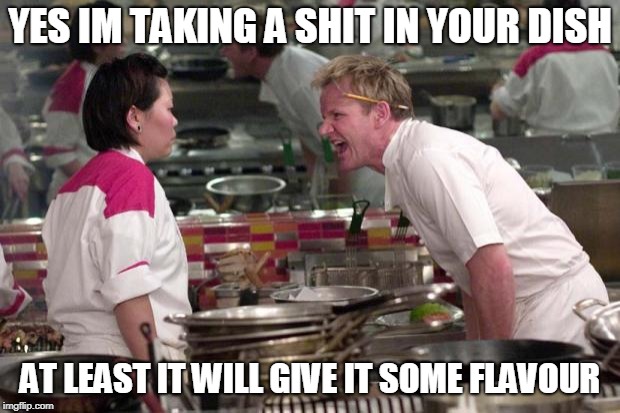 Angry Ramsey | YES IM TAKING A SHIT IN YOUR DISH; AT LEAST IT WILL GIVE IT SOME FLAVOUR | image tagged in angry ramsey,nsfw | made w/ Imgflip meme maker