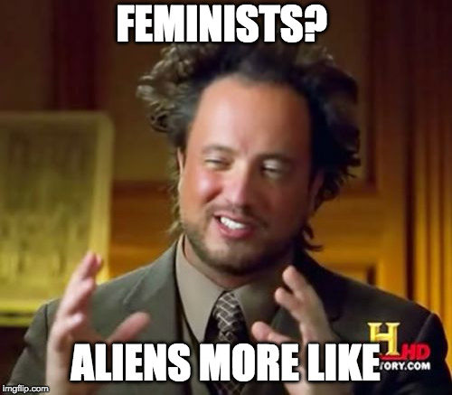 FEMINISTS? ALIENS MORE LIKE | image tagged in memes,ancient aliens | made w/ Imgflip meme maker