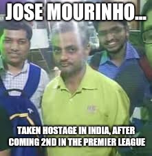 JOSE MOURINHO... TAKEN HOSTAGE IN INDIA, AFTER COMING 2ND IN THE PREMIER LEAGUE | image tagged in jose mourinho | made w/ Imgflip meme maker